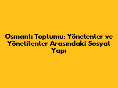 Osmanlı Toplumu: Yönetenler ve Yönetilenler Arasındaki Sosyal Yapı