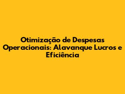 Otimização de Despesas Operacionais: Alavanque Lucros e Eficiência