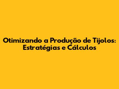 Otimizando a Produção de Tijolos: Estratégias e Cálculos
