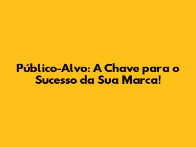 Público-Alvo: A Chave para o Sucesso da Sua Marca!