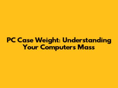 PC Case Weight: Understanding Your Computer's Mass