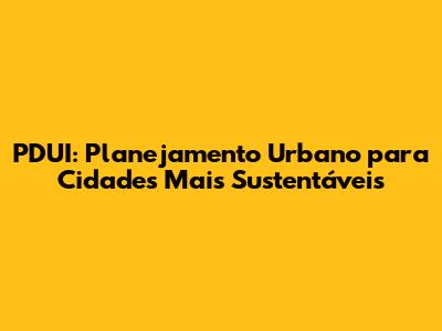 PDUI: Planejamento Urbano para Cidades Mais Sustentáveis