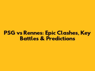 PSG vs Rennes: Epic Clashes, Key Battles & Predictions