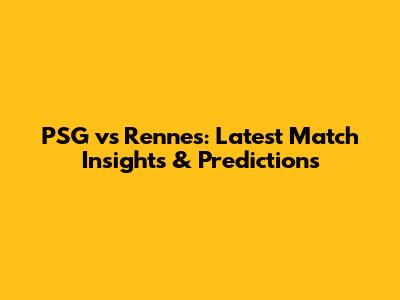 PSG vs Rennes: Latest Match Insights & Predictions