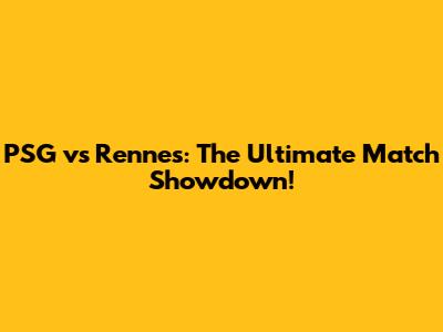 PSG vs Rennes: The Ultimate Match Showdown!