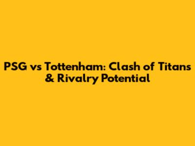 PSG vs Tottenham: Clash of Titans & Rivalry Potential