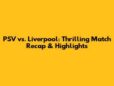 PSV vs. Liverpool: Thrilling Match Recap & Highlights