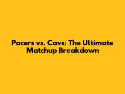 Pacers vs. Cavs: The Ultimate Matchup Breakdown
