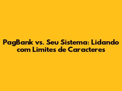 PagBank vs. Seu Sistema: Lidando com Limites de Caracteres