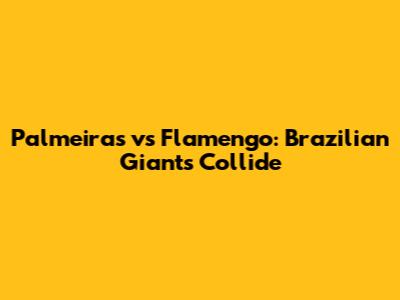 Palmeiras vs Flamengo: Brazilian Giants Collide