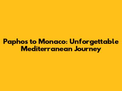 Paphos to Monaco: Unforgettable Mediterranean Journey