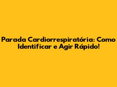Parada Cardiorrespiratória: Como Identificar e Agir Rápido!