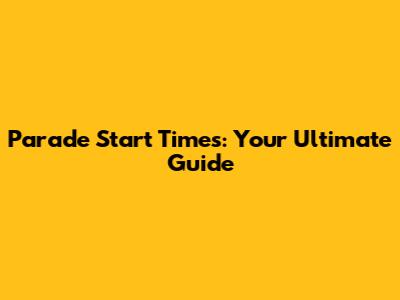 Parade Start Times: Your Ultimate Guide