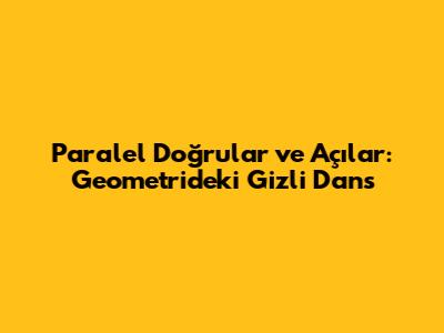 Paralel Doğrular ve Açılar: Geometrideki Gizli Dans