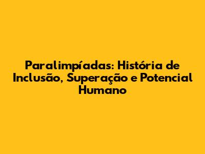 Paralimpíadas: História de Inclusão, Superação e Potencial Humano