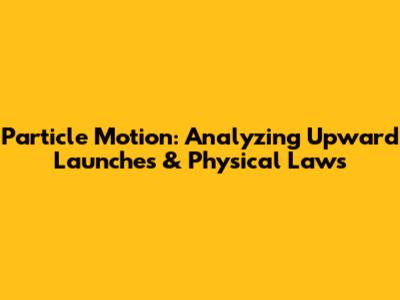 Particle Motion: Analyzing Upward Launches & Physical Laws
