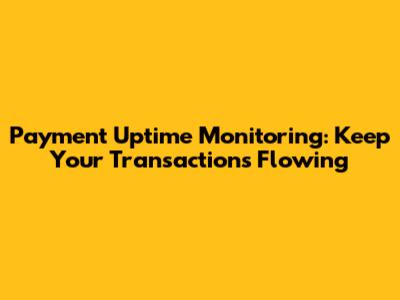 Payment Uptime Monitoring: Keep Your Transactions Flowing
