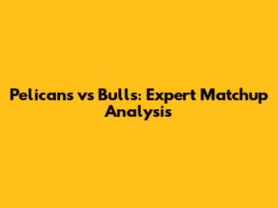 Pelicans vs Bulls: Expert Matchup Analysis