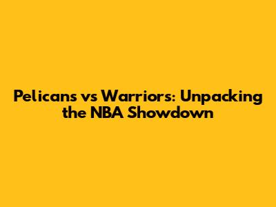 Pelicans vs Warriors: Unpacking the NBA Showdown