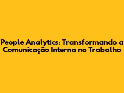People Analytics: Transformando a Comunicação Interna no Trabalho