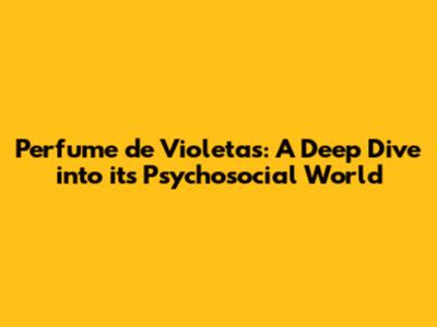 Perfume de Violetas: A Deep Dive into its Psychosocial World