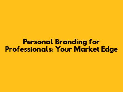 Personal Branding for Professionals: Your Market Edge