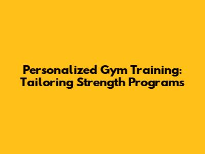 Personalized Gym Training: Tailoring Strength Programs
