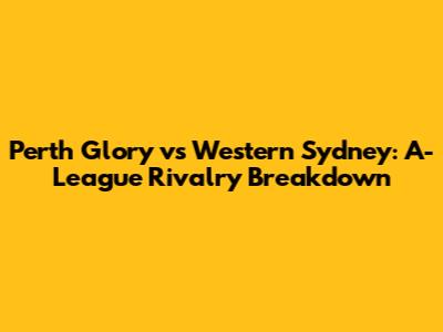 Perth Glory vs Western Sydney: A-League Rivalry Breakdown
