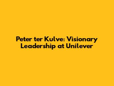 Peter ter Kulve: Visionary Leadership at Unilever