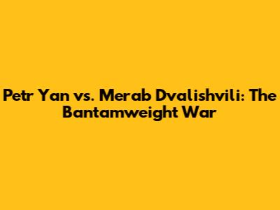 Petr Yan vs. Merab Dvalishvili: The Bantamweight War