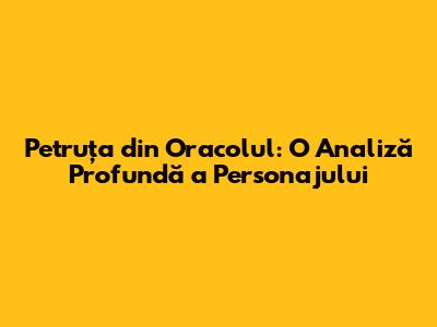 Petruța din 'Oracolul': O Analiză Profundă a Personajului