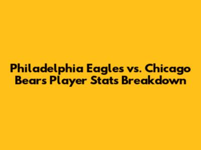 Philadelphia Eagles vs. Chicago Bears Player Stats Breakdown
