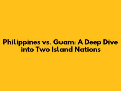 Philippines vs. Guam: A Deep Dive into Two Island Nations