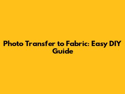 Photo Transfer to Fabric: Easy DIY Guide