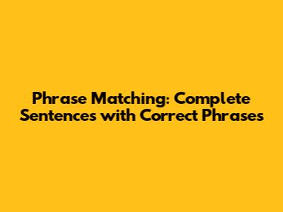Phrase Matching: Complete Sentences with Correct Phrases