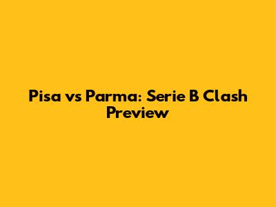 Pisa vs Parma: Serie B Clash Preview