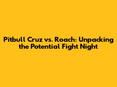 Pitbull Cruz vs. Roach: Unpacking the Potential Fight Night