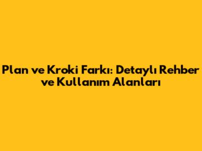 Plan ve Kroki Farkı: Detaylı Rehber ve Kullanım Alanları