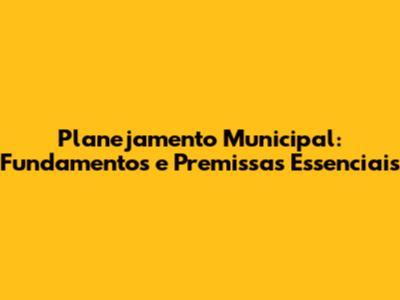 Planejamento Municipal: Fundamentos e Premissas Essenciais
