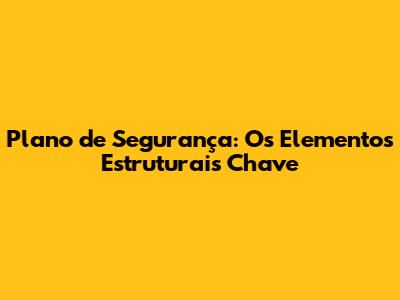Plano de Segurança: Os Elementos Estruturais Chave