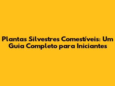 Plantas Silvestres Comestíveis: Um Guia Completo para Iniciantes