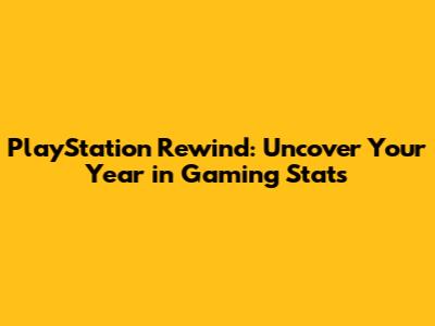 PlayStation Rewind: Uncover Your Year in Gaming Stats