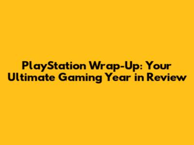 PlayStation Wrap-Up: Your Ultimate Gaming Year in Review