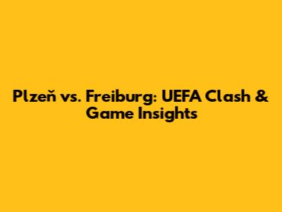 Plzeň vs. Freiburg: UEFA Clash & Game Insights