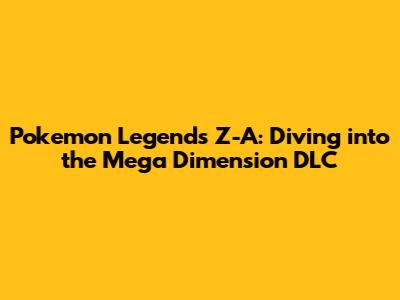Pokemon Legends Z-A: Diving into the Mega Dimension DLC