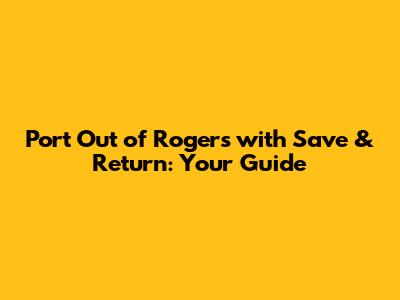 Port Out of Rogers with Save & Return: Your Guide