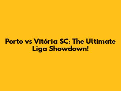 Porto vs Vitória SC: The Ultimate Liga Showdown!