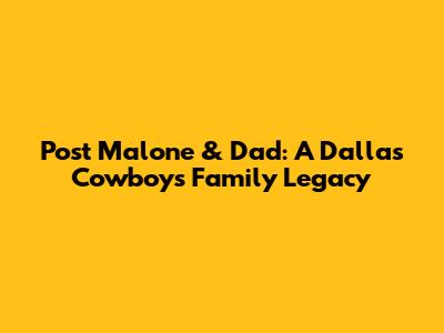 Post Malone & Dad: A Dallas Cowboys Family Legacy