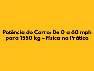 Potência do Carro: De 0 a 60 mph para 1550 kg – Física na Prática