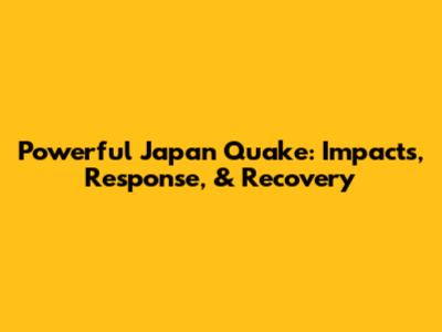 Powerful Japan Quake: Impacts, Response, & Recovery